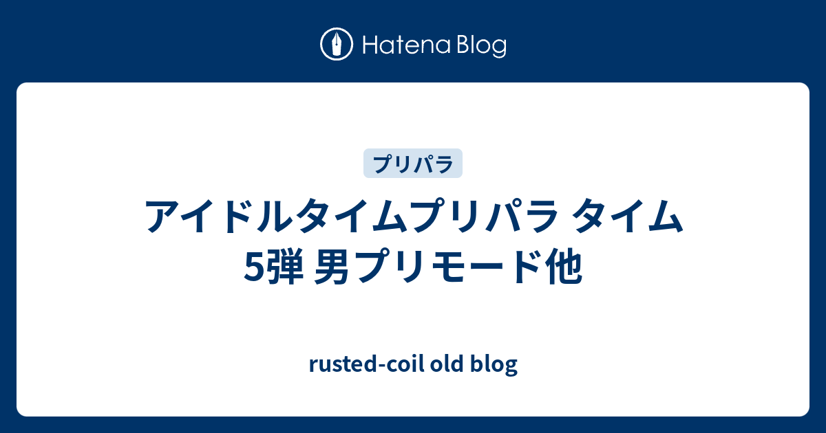 アイドルタイムプリパラ タイム5弾 男プリモード他 Rusted Coil Old Blog