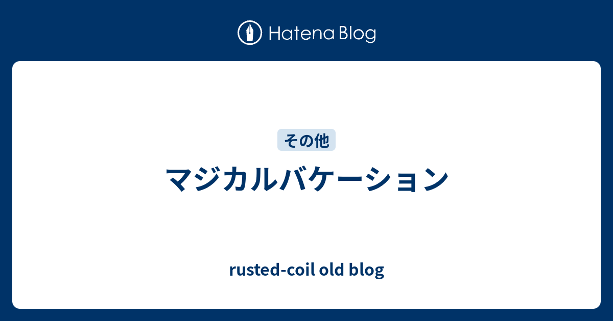 マジカルバケーション Rusted Coil Old Blog