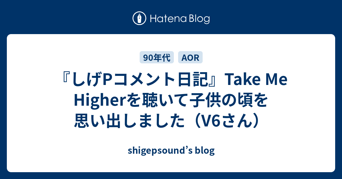 しげpコメント日記 Take Me Higherを聴いて子供の頃を思い出しました V6さん Shigepsound S Blog