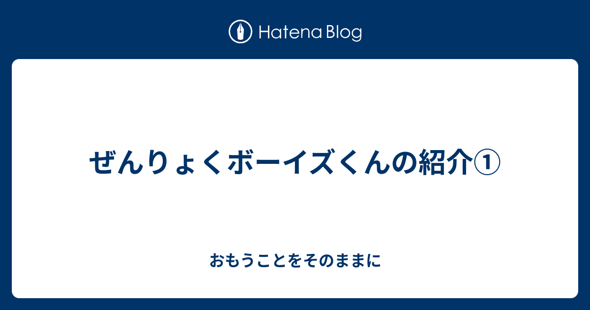 ぜんりょくボーイズくんの紹介① - おもうことをそのままに