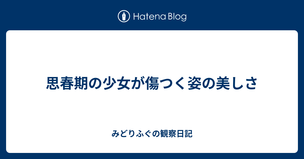 思春期の少女が傷つく姿の美しさ みどりふぐの観察日記