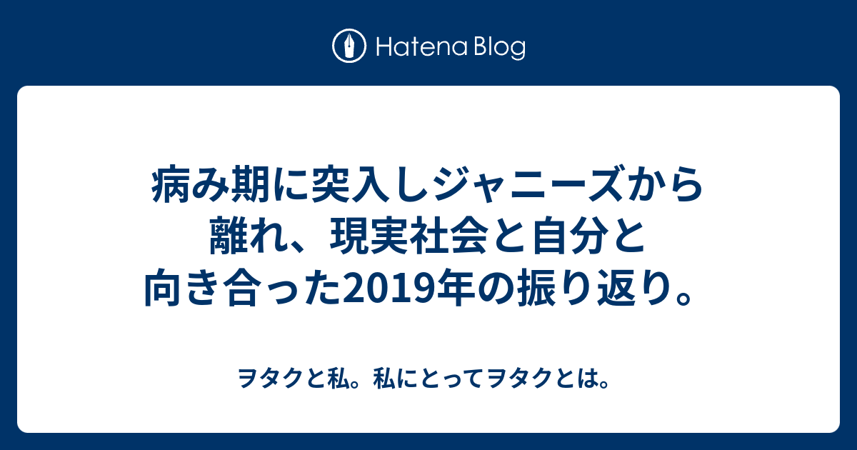 病み期に突入しジャニーズから離れ 現実社会と自分と向き合った19年の振り返り ヲタクと私 私にとってヲタクとは