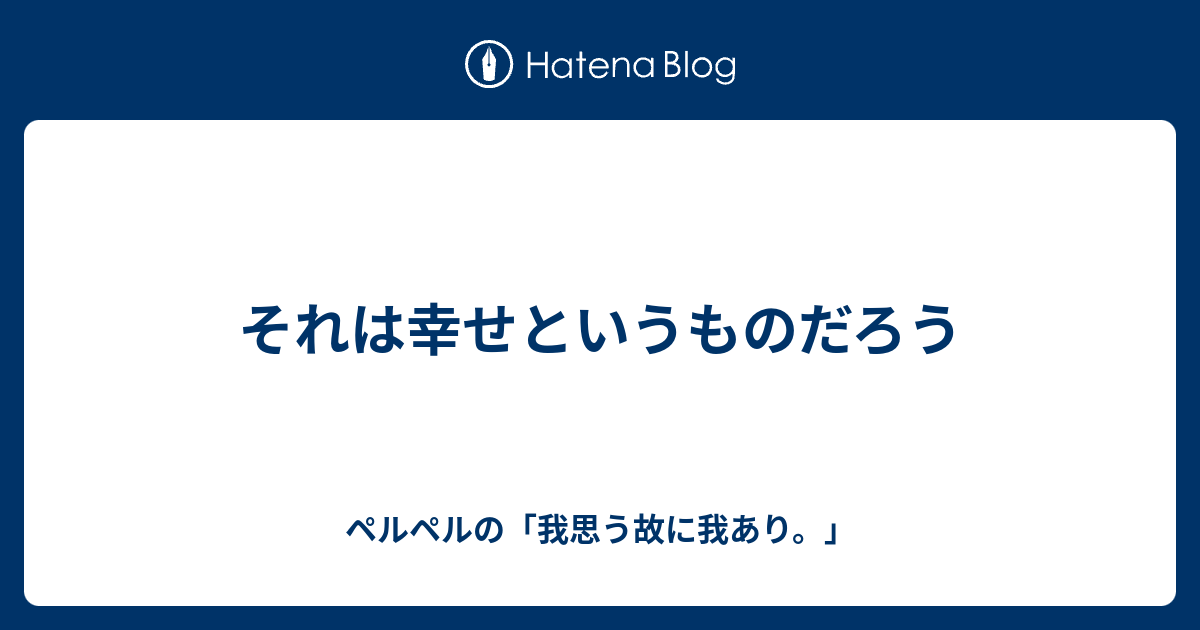 それは幸せというものだろう ペルペルの 我思う故に我あり