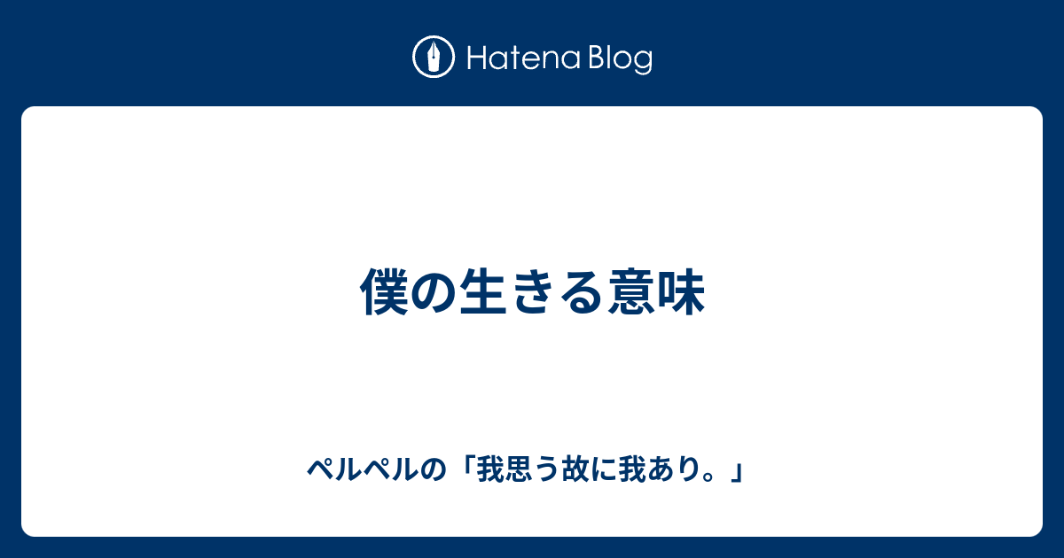 僕の生きる意味 ペルペルの 我思う故に我あり