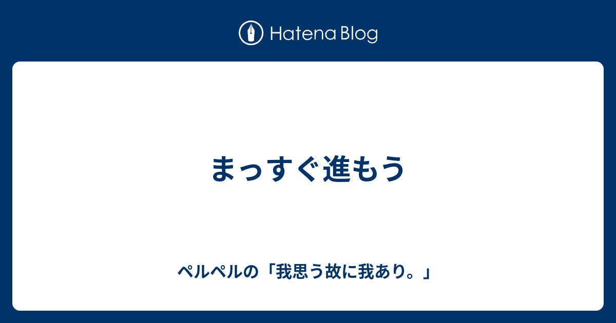 まっすぐ進もう ペルペルの 我思う故に我あり