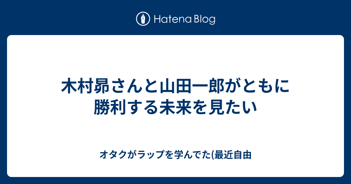 木村昴さんと山田一郎がともに勝利する未来を見たい オタクがラップを学んでた 最近自由
