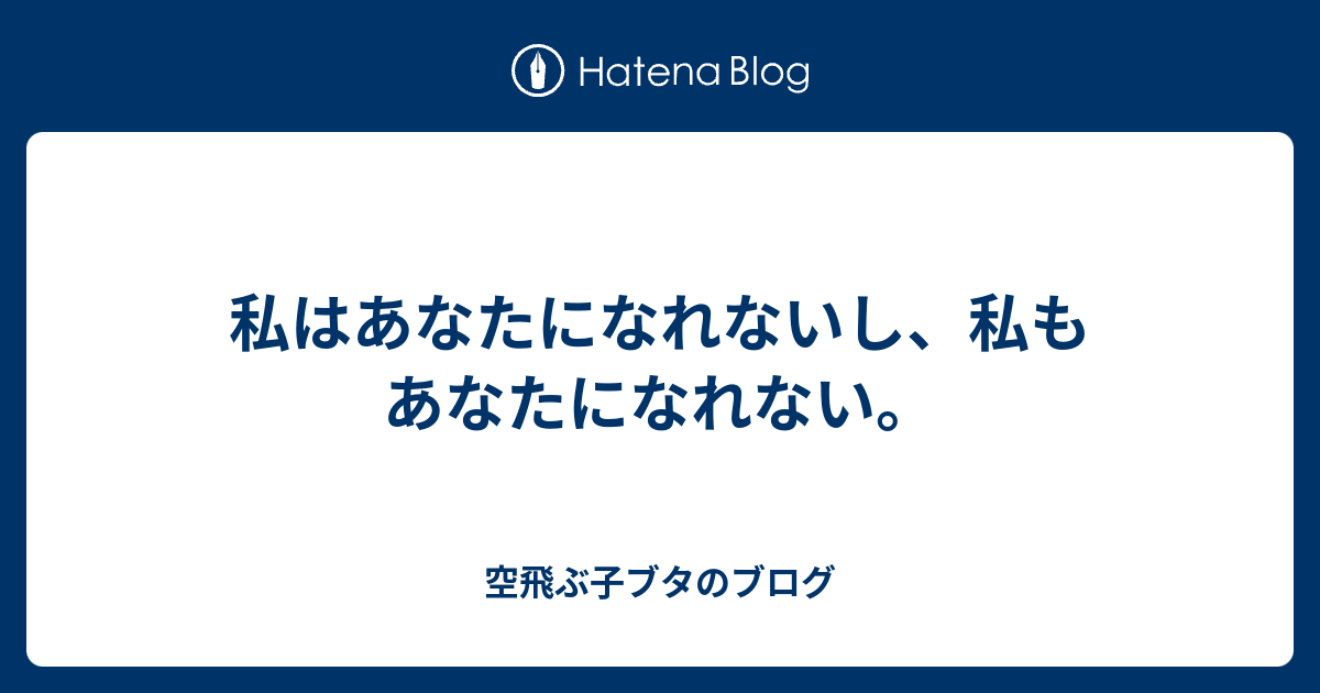 私はあなたになれないし、私もあなたになれない。 - 空飛ぶ子ブタのブログ