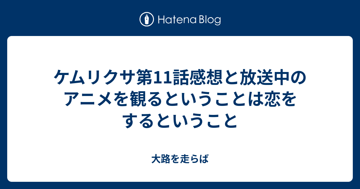 ケムリクサ第11話感想と放送中のアニメを観るということは恋をするということ 大路を走らば