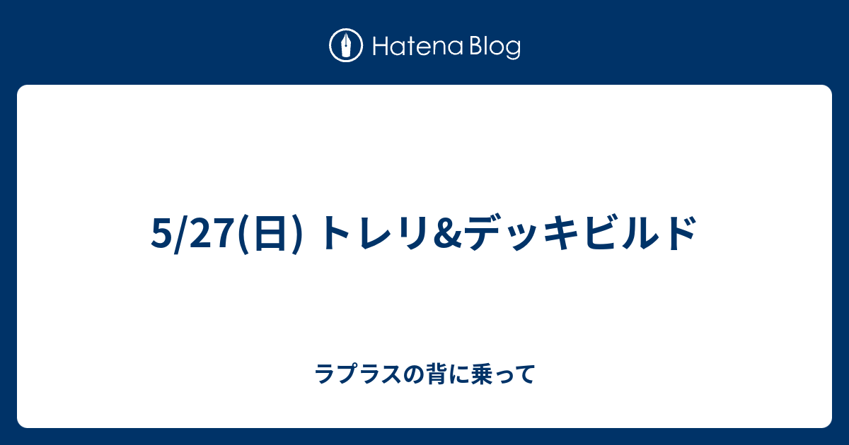 5 27 日 トレリ デッキビルド ラプラスの背に乗って