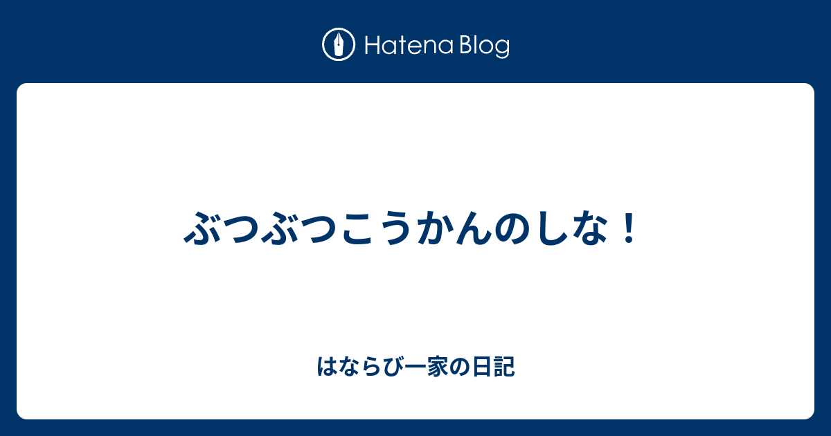 ぶつぶつこうかんのしな はならび一家の日記