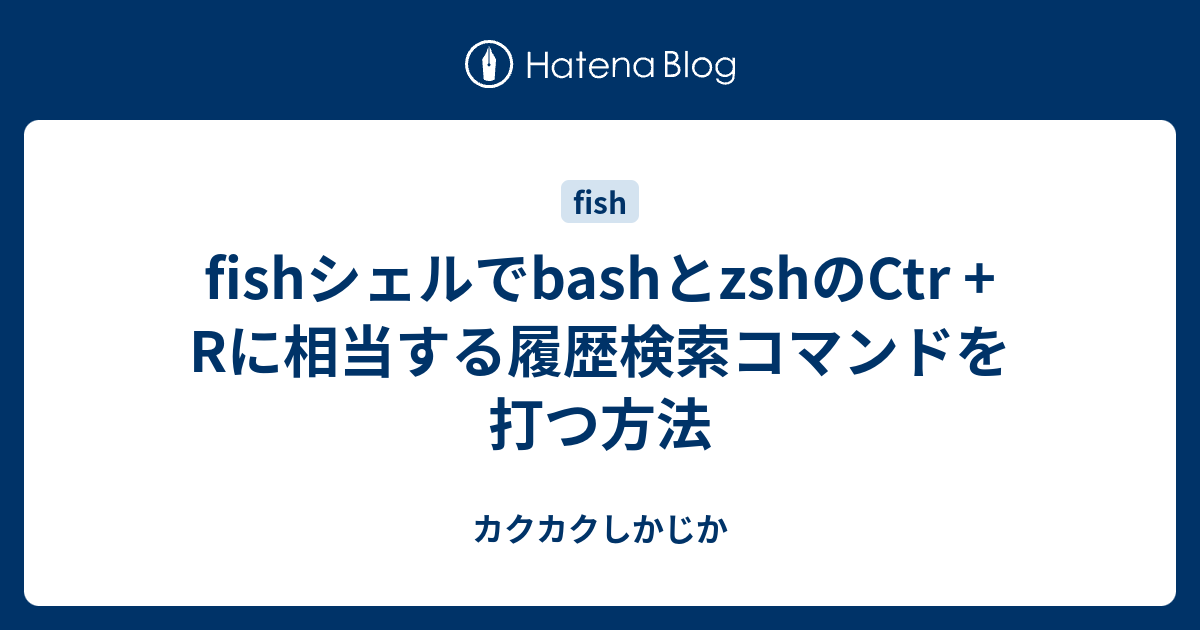 Fishシェルでbashとzshのctr Rに相当する履歴検索コマンドを打つ方法 カクカクしかじか