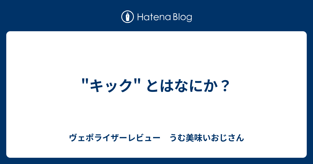 キック とはなにか ヴェポライザーレビュー うむ美味いおじさん