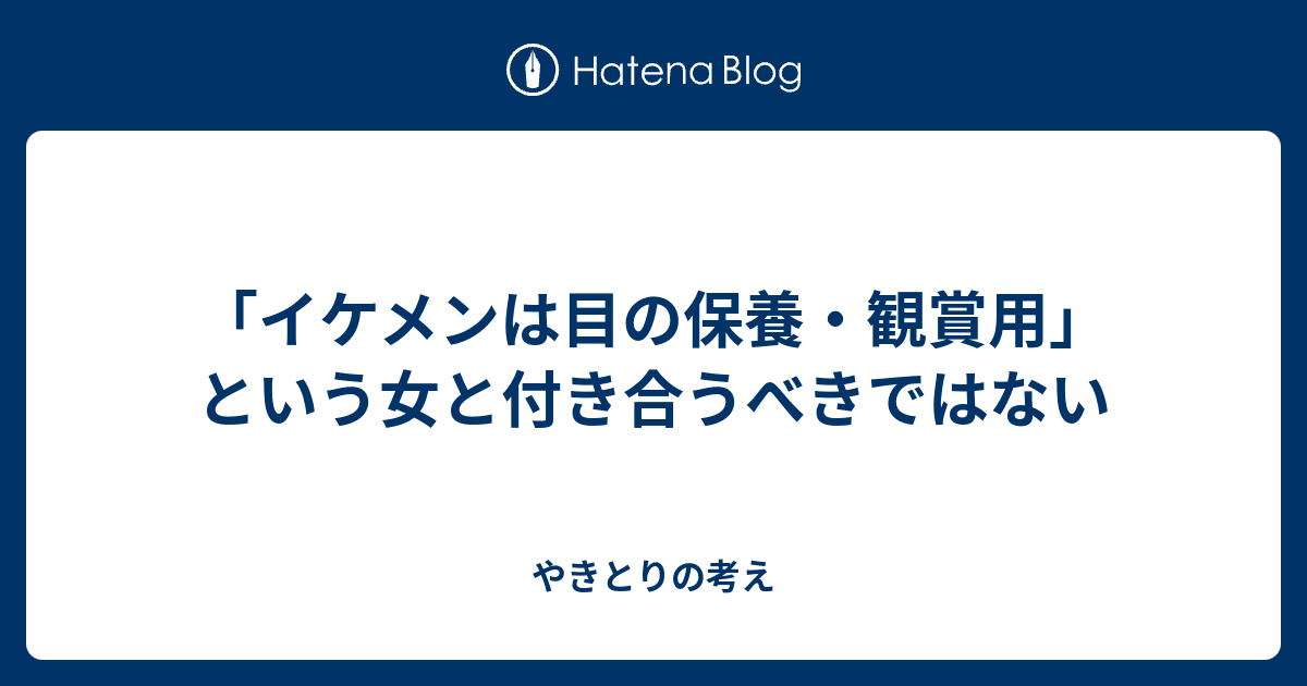 イケメンは目の保養 観賞用 という女と付き合うべきではない やきとりの考え