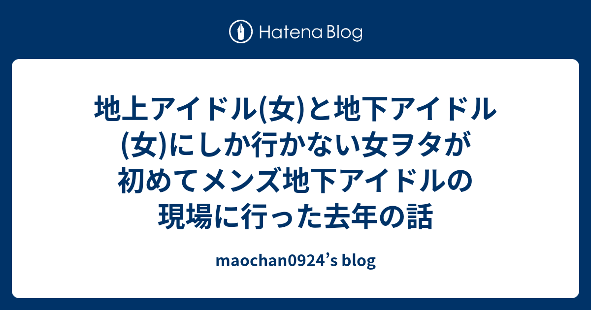 地上アイドル 女 と地下アイドル 女 にしか行かない女ヲタが初めてメンズ地下アイドルの現場に行った去年の話 Maochan0924 S Blog