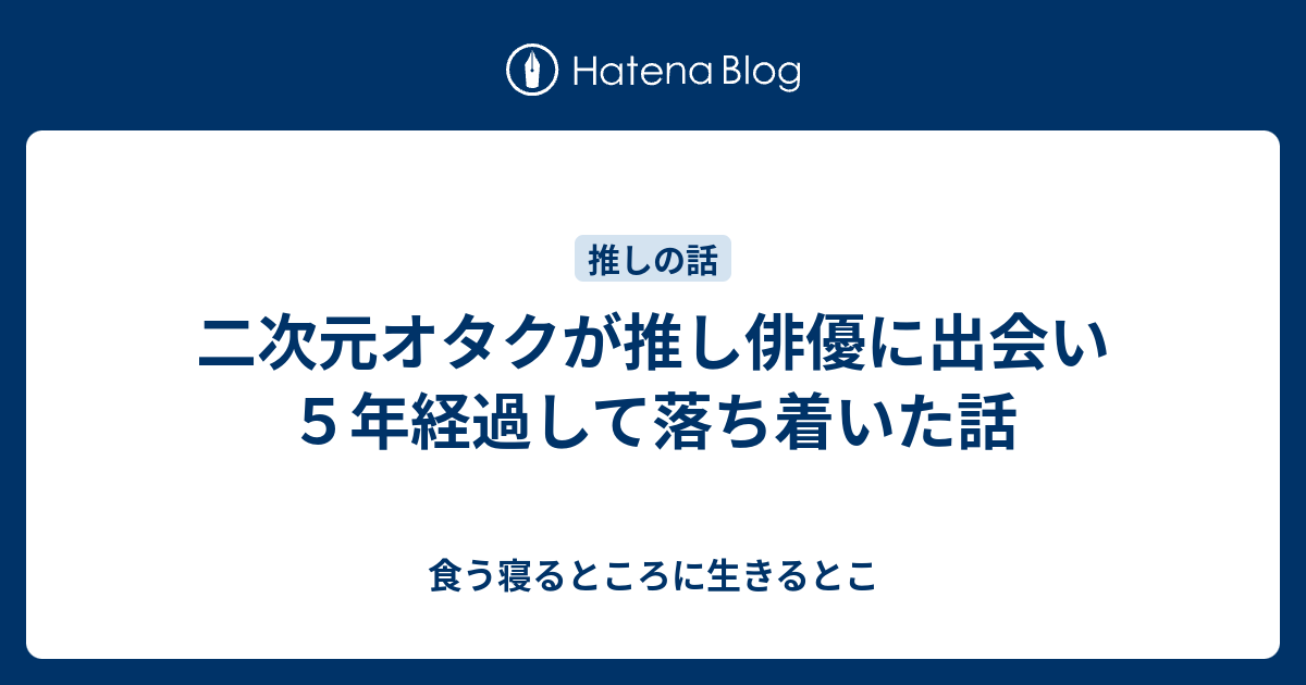 二次元オタクが推し俳優に出会い５年経過して落ち着いた話 食う寝るところに生きるとこ