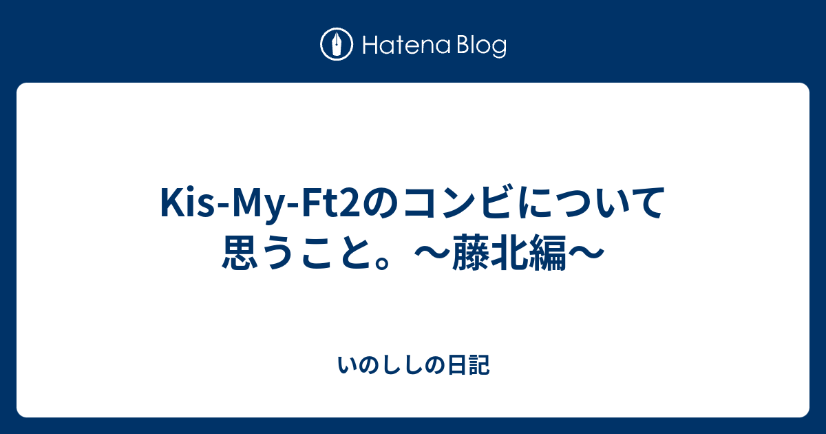 Kis My Ft2のコンビについて思うこと 藤北編 いのししの日記