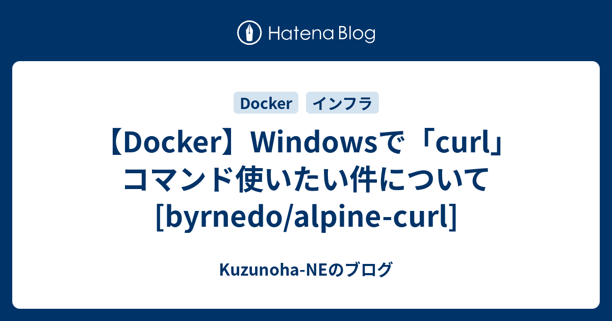 【Docker】Windowsで「curl」コマンド使いたい件について[byrnedo/alpinecurl] KuzunohaNEのブログ
