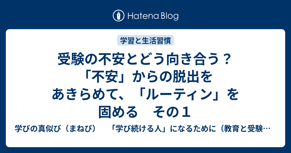 受験の不安とどう向き合う 不安 からの脱出をあきらめて ルーティン を固める その１ 学びの真似び まねび 学び続ける人 になるために 教育と受験と勉強法