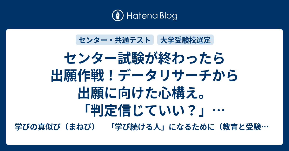 センター試験が終わったら出願作戦 データリサーチから出願に向けた心構え 判定信じていい C判定なら受かる 学びの真似び まねび 学び続ける人 になるために 教育と受験と勉強法