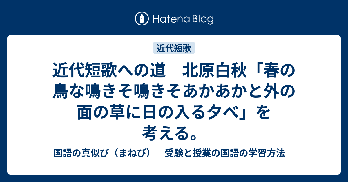 近代短歌への道 北原白秋 春の鳥な鳴きそ鳴きそあかあかと外の面の草に日の入る夕べ を考える 国語の真似び まねび 受験と授業の国語の学習方法