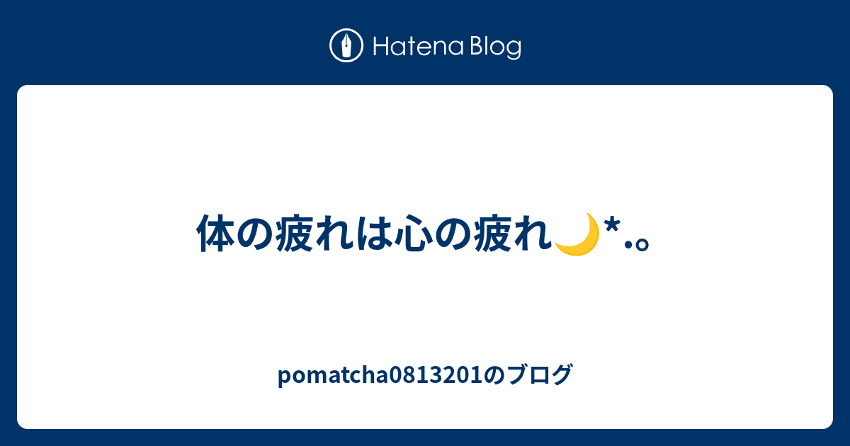 体の疲れは心の疲れ Pomatchaのブログ