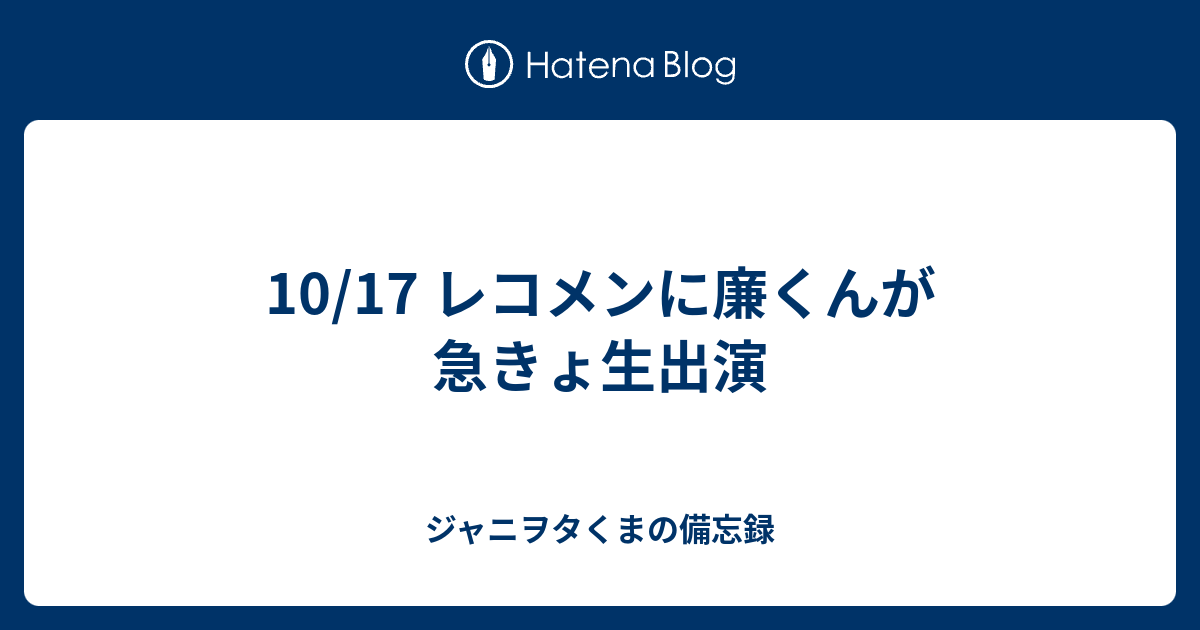 10 17 レコメンに廉くんが急きょ生出演 ジャニヲタくまの備忘録