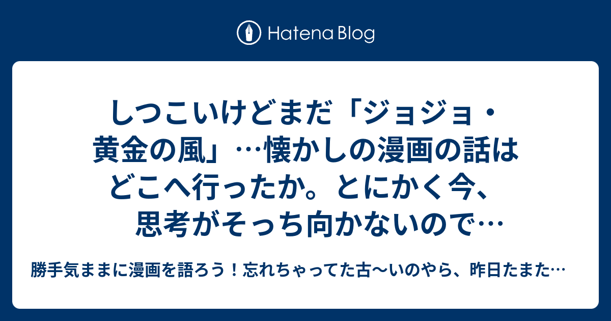 しつこいけどまだ ジョジョ 黄金の風 懐かしの漫画の話はどこへ行ったか とにかく今 思考がそっち向かないので仕方ないやん 今回は あくまでも 素朴な疑問 勝手気ままに漫画を語ろう 忘れちゃってた古 いのやら 昨日たまたま観たのやら