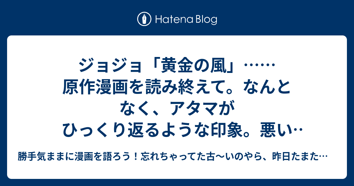 ジョジョ 黄金の風 原作漫画を読み終えて なんとなく アタマがひっくり返るような印象 悪い気分ではないけど この作品について自分なりの整理をつけるため 運命について妄想 ネタバレ部分もあるので 結末未読の方は注意 勝手気ままに漫画を語ろう 忘れ