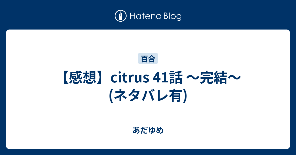 感想 Citrus 41話 完結 ネタバレ有 あだゆめ