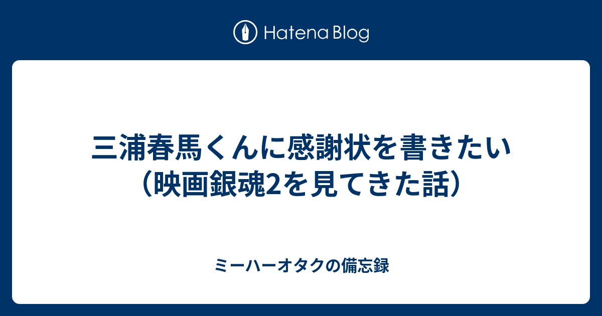 三浦春馬くんに感謝状を書きたい 映画銀魂2を見てきた話 ミーハーオタクの備忘録