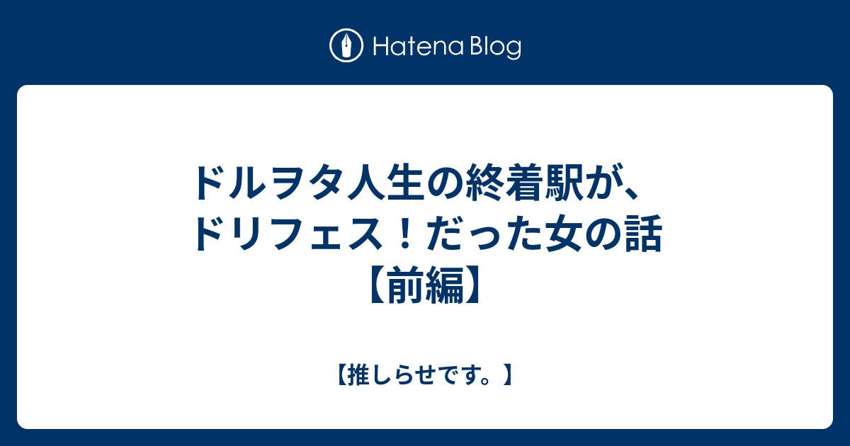 ドルヲタ人生の終着駅が ドリフェス だった女の話 前編 推しらせです