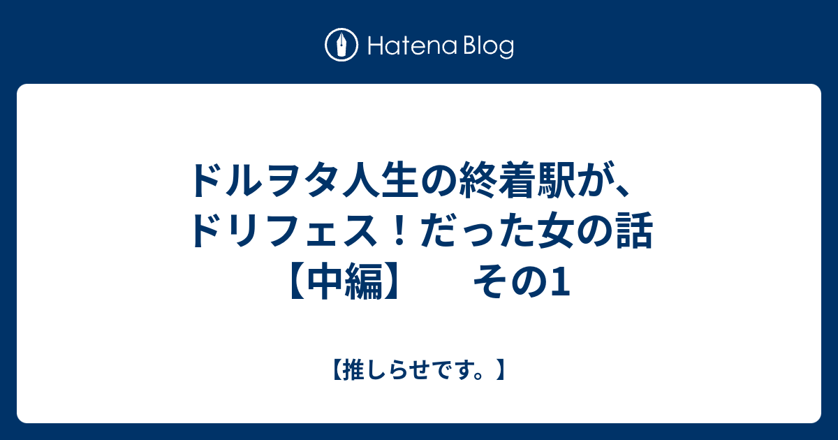 ドルヲタ人生の終着駅が ドリフェス だった女の話 中編 その1 推しらせです