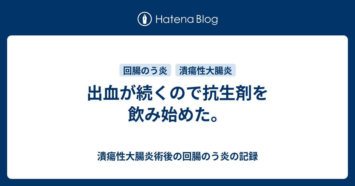 出血が続くので抗生剤を飲み始めた。 - 潰瘍性大腸炎術後の回腸のう炎の記録