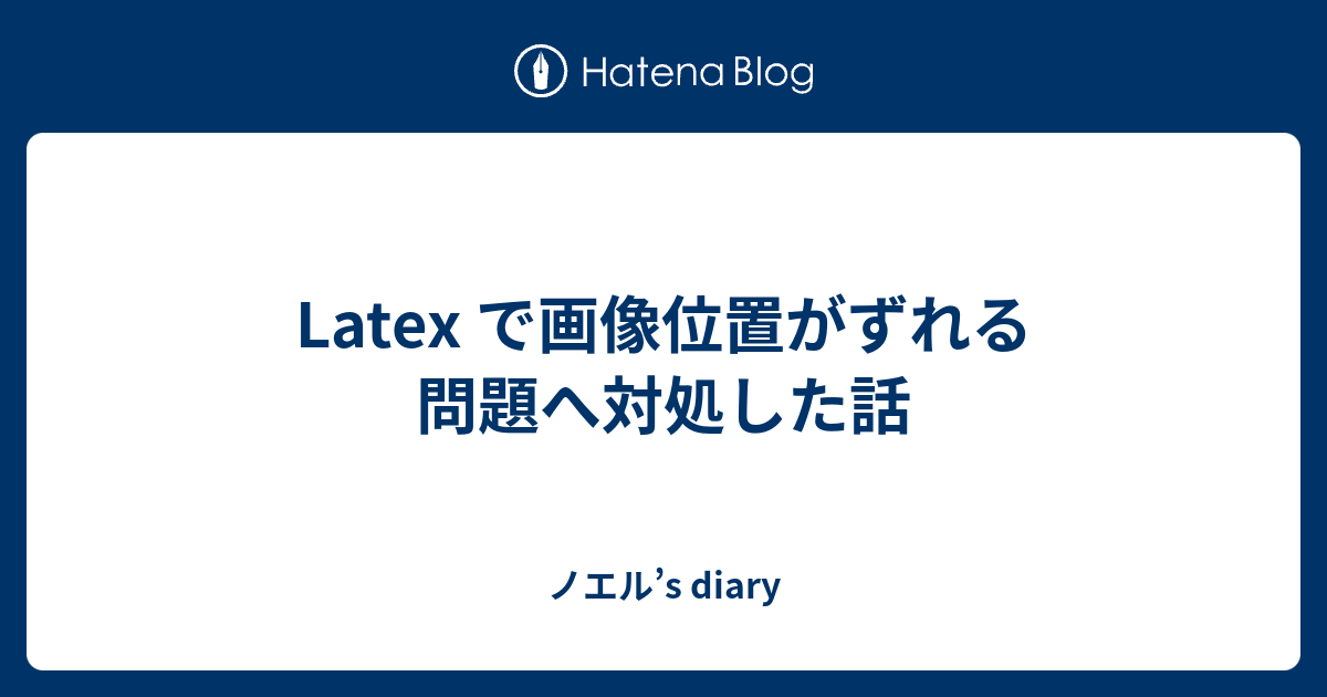 Latex で画像位置がずれる問題へ対処した話 ノエル S Diary