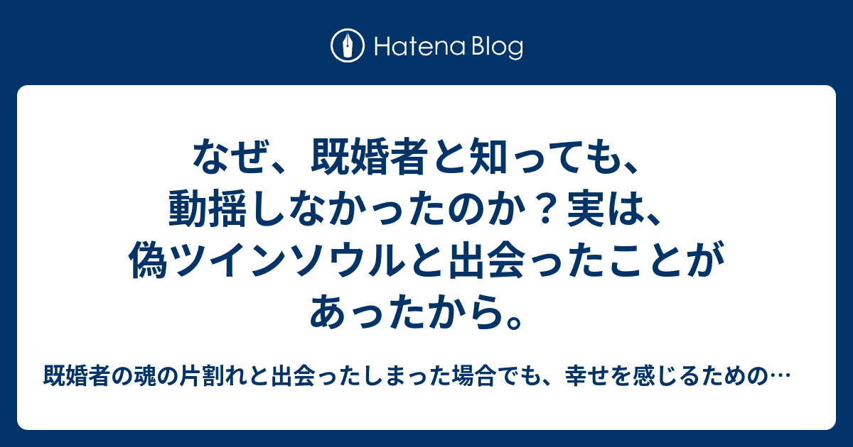 なぜ 既婚者と知っても 動揺しなかったのか 実は 偽ツインソウルと出会ったことがあったから 既婚者の魂の片割れと出会ったしまった 場合でも 幸せを感じるための方法