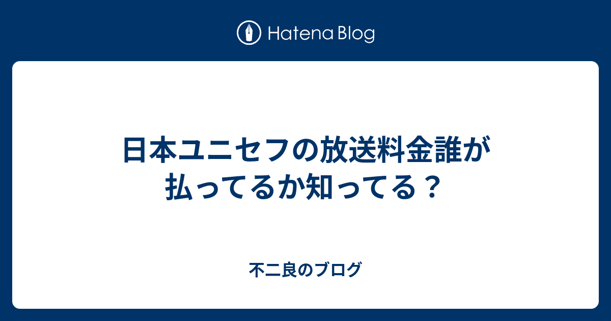 日本ユニセフの放送料金誰が払ってるか知ってる 不二良のブログ