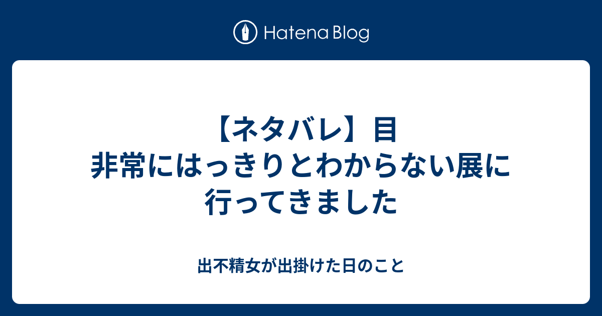 ネタバレ 目 非常にはっきりとわからない展に行ってきました 出不精女が出掛けた日のこと