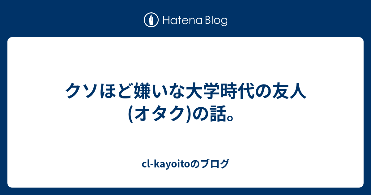 クソほど嫌いな大学時代の友人 オタク の話 Cl Kayoitoのブログ