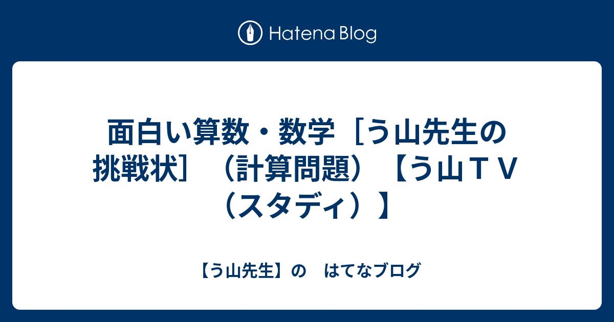 面白い算数 数学 う山先生の挑戦状 計算問題 う山ｔｖ スタディ う山先生 の はてなブログ