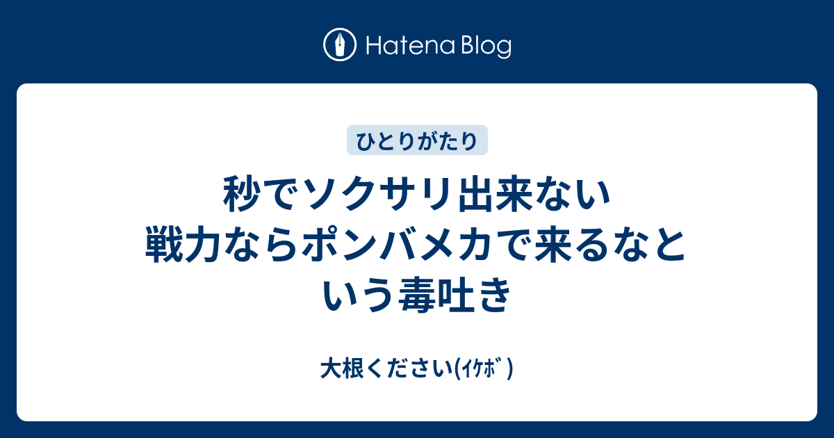 秒でソクサリ出来ない戦力ならポンバメカで来るなという毒吐き 大根ください ｲｹﾎﾞ