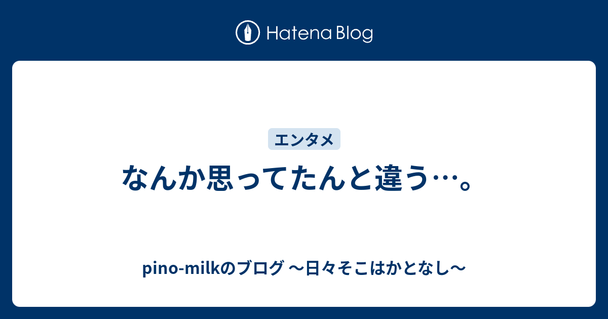 なんか思ってたんと違う Pino Milkのブログ 日々そこはかとなし