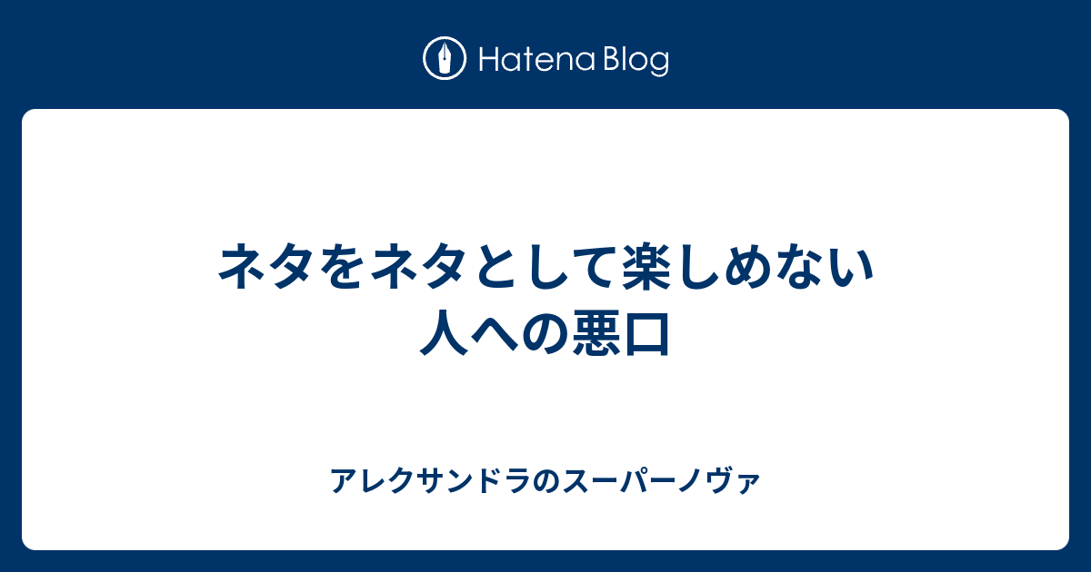 ネタをネタとして楽しめない人への悪口 アレクサンドラのスーパーノヴァ