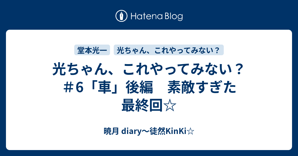 光ちゃん これやってみない 6 車 後編 素敵すぎた最終回 暁月 Diary 徒然kinki