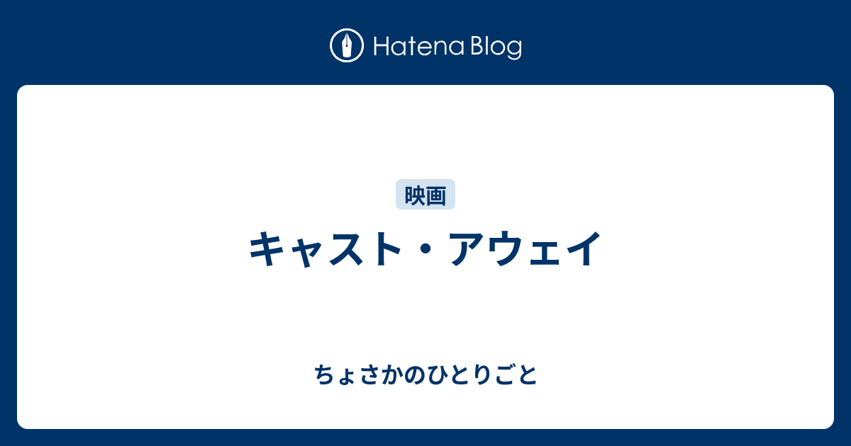 キャスト アウェイ ちょさかのひとりごと
