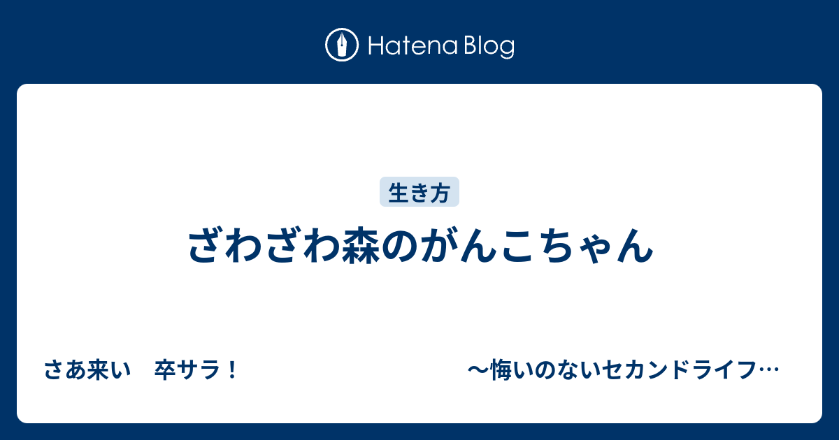 ざわざわ森のがんこちゃん さあ来い 卒サラ 悔いのないセカンドライフを目指して