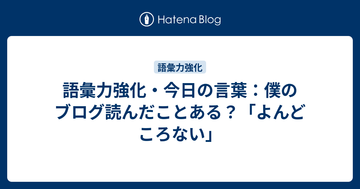 語彙力強化 今日の言葉 僕のブログ読んだことある よんどころない