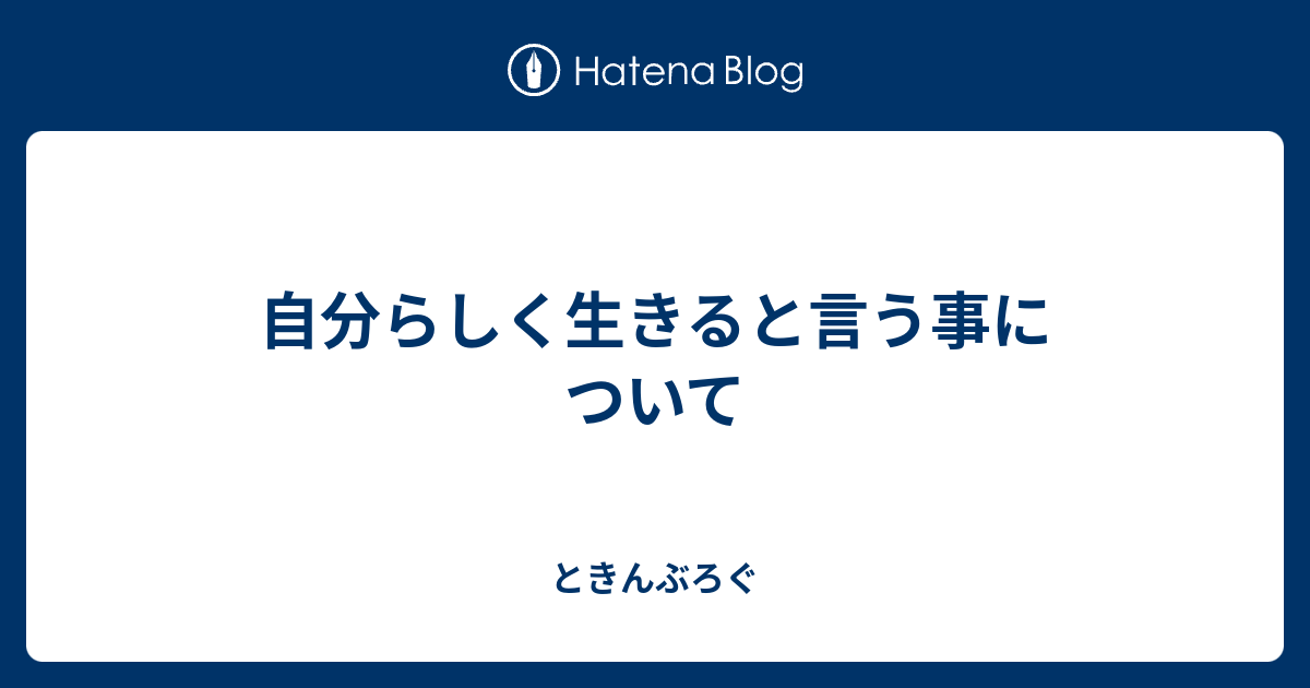 自分らしく生きると言う事について ときんぶろぐ 4513