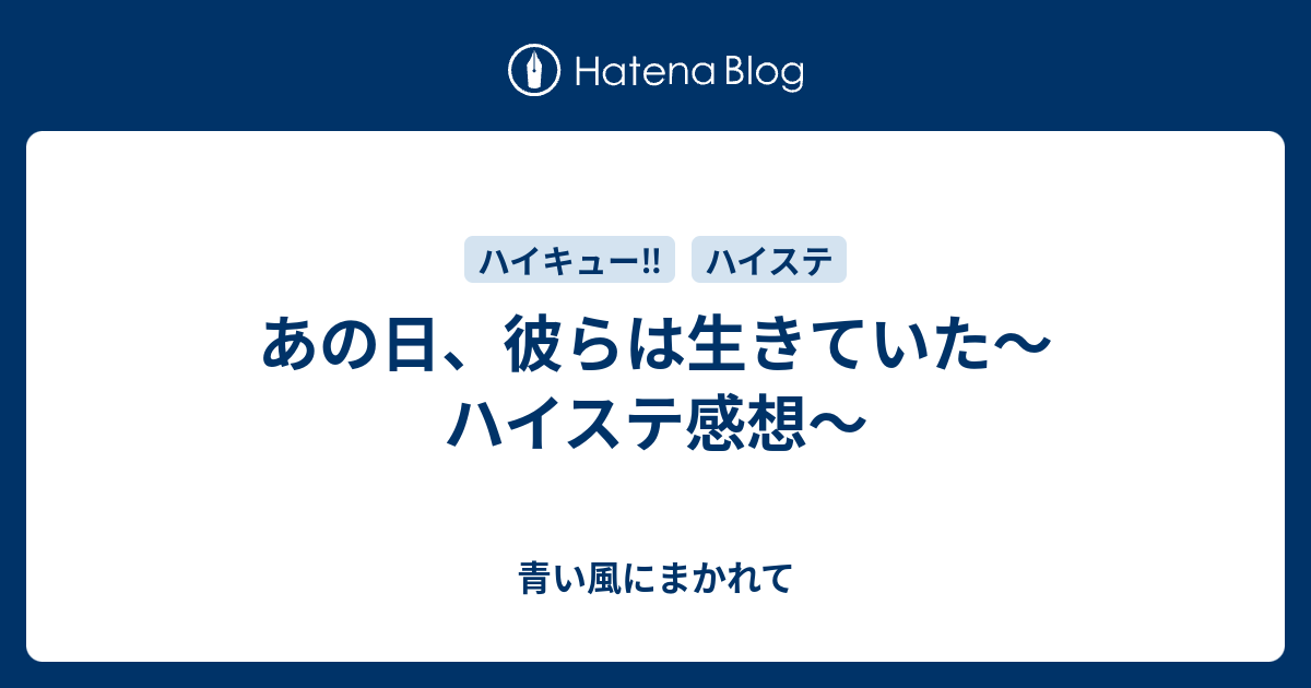 あの日 彼らは生きていた ハイステ感想 青い風にまかれて