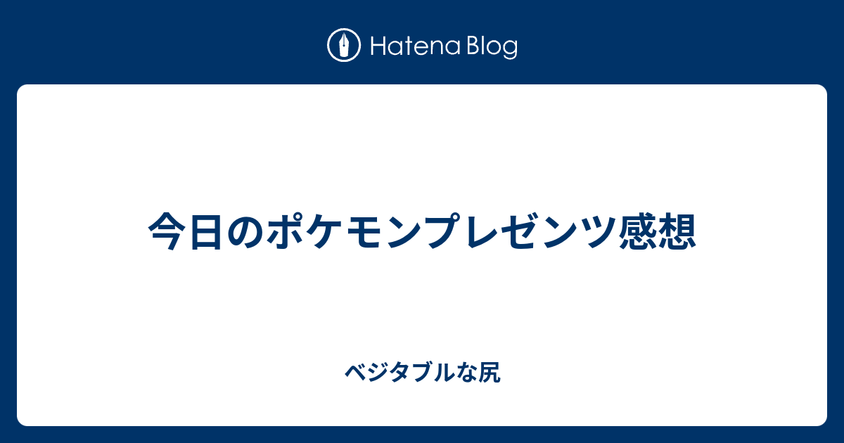 今日のポケモンプレゼンツ感想 ベジタブルな尻