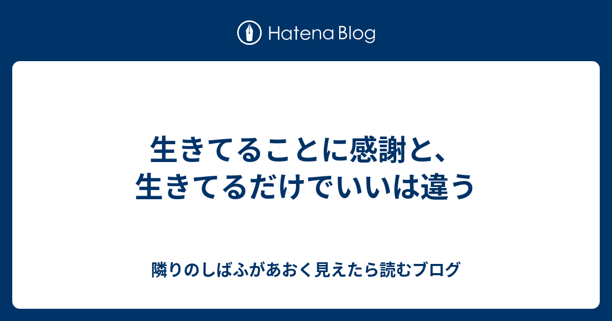 生きてることに感謝と、生きてるだけでいいは違う - 隣りのしばふがあおく見えたら読むブログ